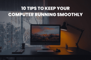 10 Tips To Keep Your Computer Running Smoothly